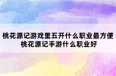 桃花源记游戏里五开什么职业最方便 桃花源记手游什么职业好